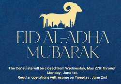In Observance of Eid EL-Adha, The Consulate will be closed from Wednesday, May 27th through Saturday, 30th , Regular operations will resume on Tuesday, June 2nd